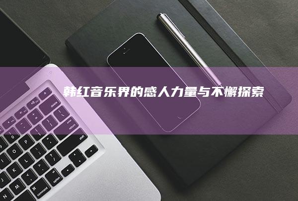 韩红：音乐界的感人力量与不懈探索